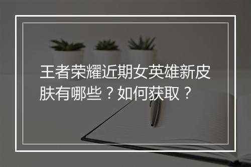 王者荣耀近期女英雄新皮肤有哪些？如何获取？