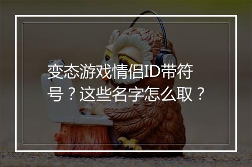 变态游戏情侣ID带符号?这些名字怎么取?