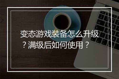变态游戏装备怎么升级?满级后如何使用?