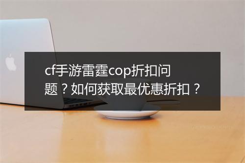 cf手游雷霆cop折扣问题?如何获取最优惠折扣?