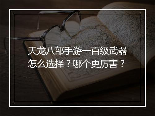 天龙八部手游一百级武器怎么选择？哪个更厉害？