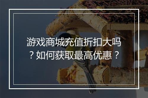 游戏商城充值折扣大吗?如何获取最高优惠?