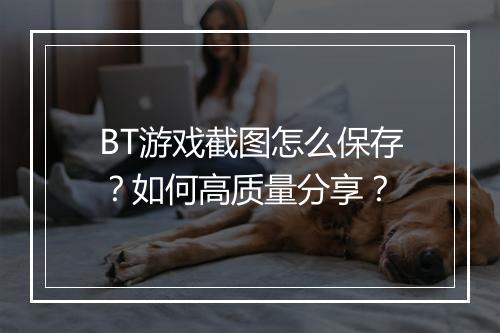 BT游戏截图怎么保存?如何高质量分享?