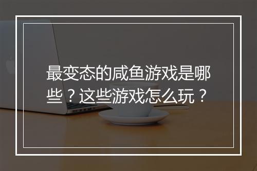 最变态的咸鱼游戏是哪些？这些游戏怎么玩？