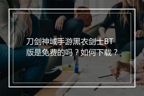 刀剑神域手游黑衣剑士BT版是免费的吗？如何下载？