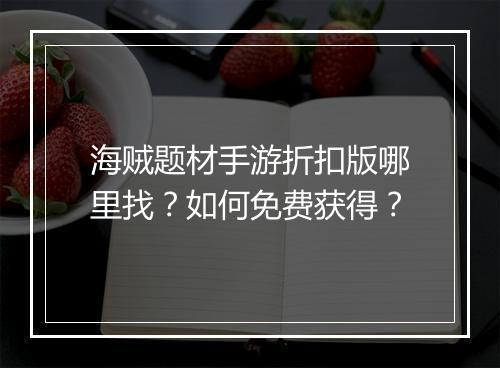 海贼题材手游折扣版哪里找?如何免费获得?