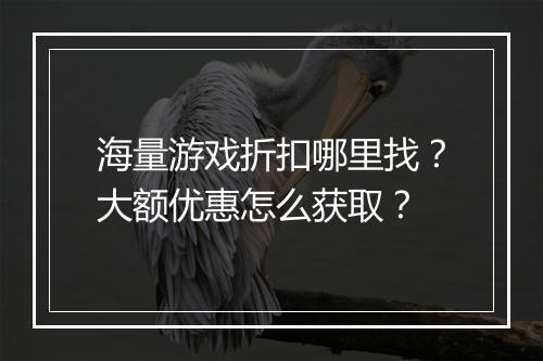 海量游戏折扣哪里找?大额优惠怎么获取?