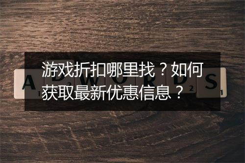 游戏折扣哪里找？如何获取最新优惠信息？