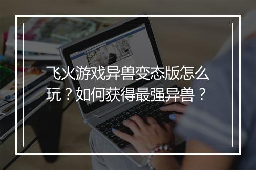 飞火游戏异兽变态版怎么玩？如何获得最强异兽？