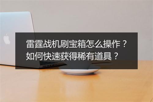 雷霆战机刷宝箱怎么操作？如何快速获得稀有道具？