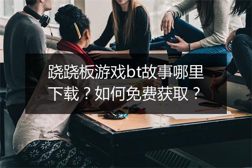 跷跷板游戏bt故事哪里下载?如何免费获取?
