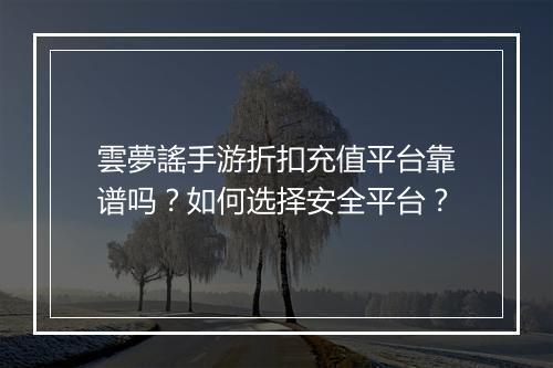 雲夢謠手游折扣充值平台靠谱吗？如何选择安全平台？