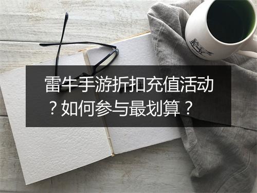 雷牛手游折扣充值活动?如何参与最划算?
