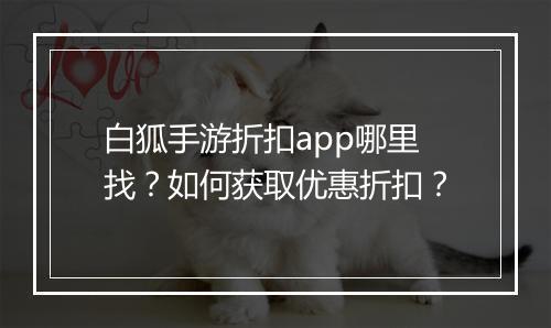 白狐手游折扣app哪里找?如何获取优惠折扣?