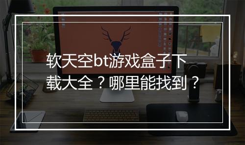 软天空bt游戏盒子下载大全?哪里能找到?