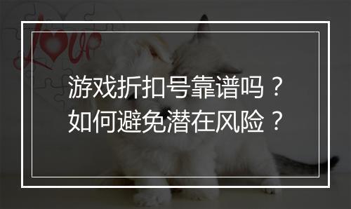 游戏折扣号靠谱吗？如何避免潜在风险？