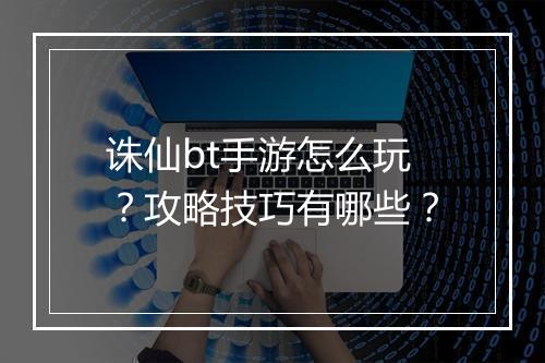 诛仙bt手游怎么玩？攻略技巧有哪些？
