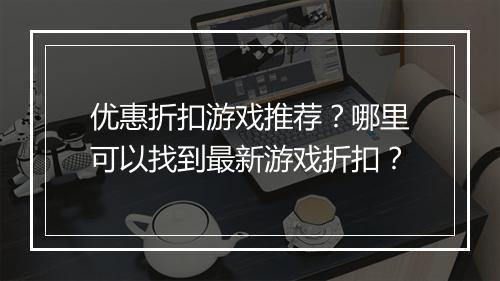 优惠折扣游戏推荐?哪里可以找到最新游戏折扣?