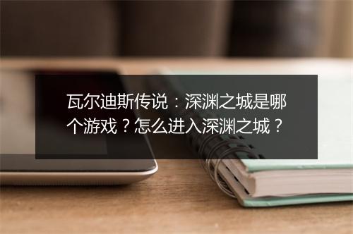 瓦尔迪斯传说：深渊之城是哪个游戏？怎么进入深渊之城？