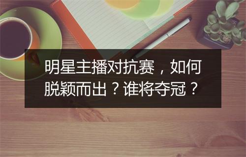 明星主播对抗赛,如何脱颖而出?谁将夺冠?