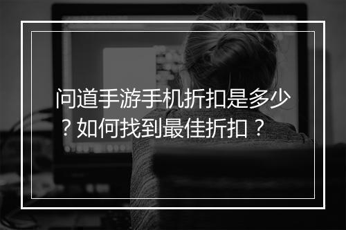 问道手游手机折扣是多少？如何找到最佳折扣？