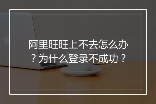 阿里旺旺上不去怎么办?为什么登录不成功?