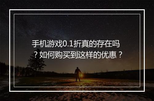 手机游戏0.1折真的存在吗?如何购买到这样的优惠?