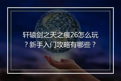 轩辕剑之天之痕26怎么玩?新手入门攻略有哪些?