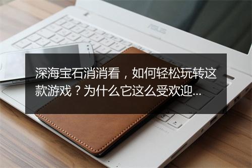 深海宝石消消看，如何轻松玩转这款游戏？为什么它这么受欢迎？