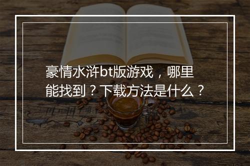 豪情水浒bt版游戏,哪里能找到?下载方法是什么?