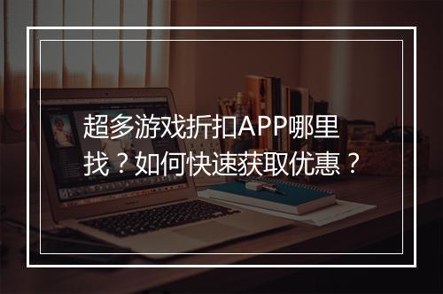 超多游戏折扣APP哪里找?如何快速获取优惠?