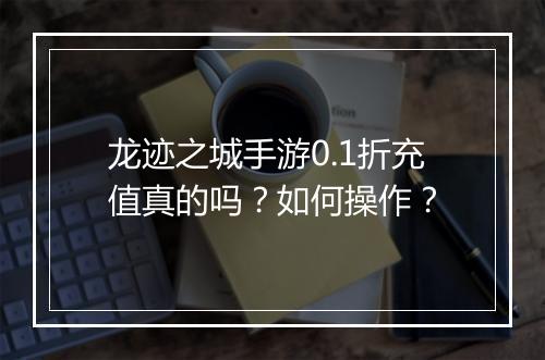 龙迹之城手游0.1折充值真的吗？如何操作？