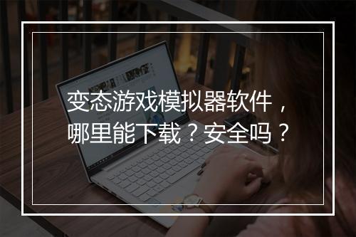 变态游戏模拟器软件，哪里能下载？安全吗？