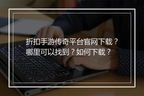 折扣手游传奇平台官网下载？哪里可以找到？如何下载？