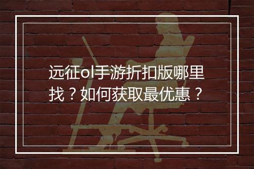 远征ol手游折扣版哪里找?如何获取最优惠?