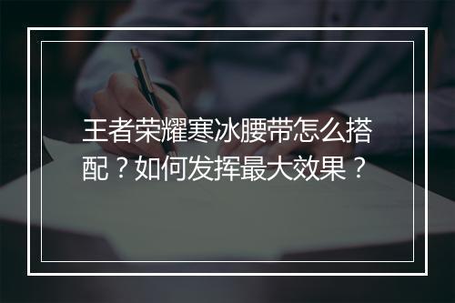 王者荣耀寒冰腰带怎么搭配？如何发挥最大效果？