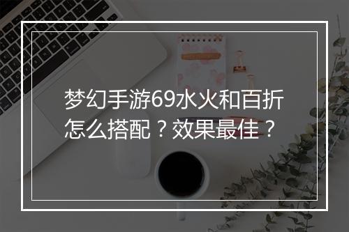 梦幻手游69水火和百折怎么搭配?效果最佳?