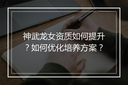 神武龙女资质如何提升？如何优化培养方案？