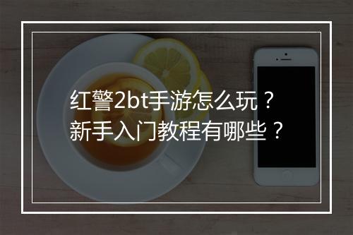 红警2bt手游怎么玩?新手入门教程有哪些?