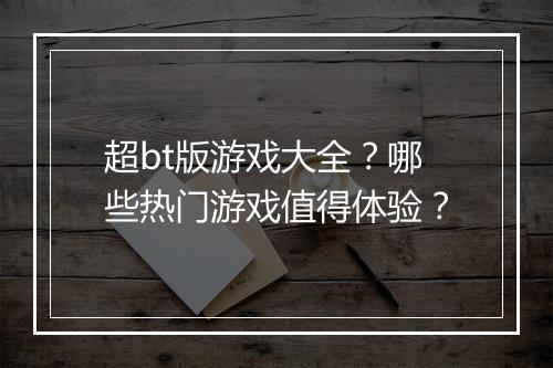 超bt版游戏大全?哪些热门游戏值得体验?