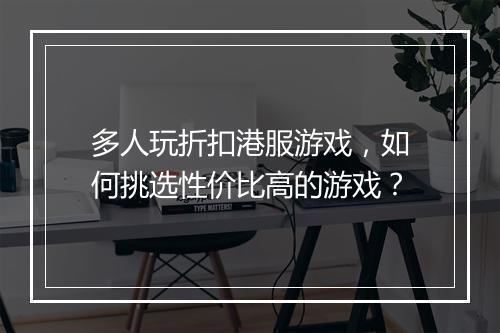 多人玩折扣港服游戏,如何挑选性价比高的游戏?