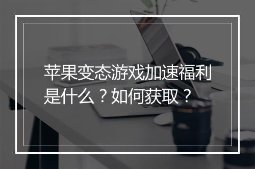苹果变态游戏加速福利是什么？如何获取？