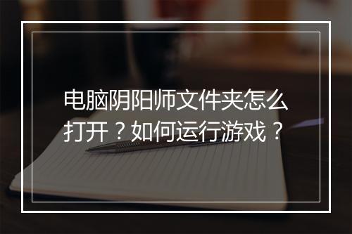 电脑阴阳师文件夹怎么打开？如何运行游戏？