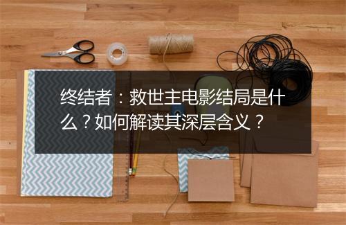 终结者：救世主电影结局是什么？如何解读其深层含义？