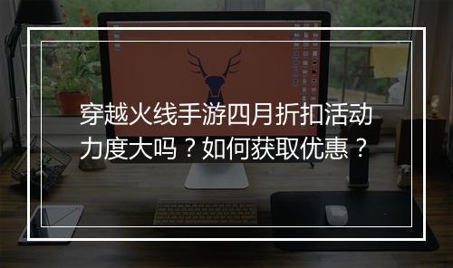 穿越火线手游四月折扣活动力度大吗?如何获取优惠?