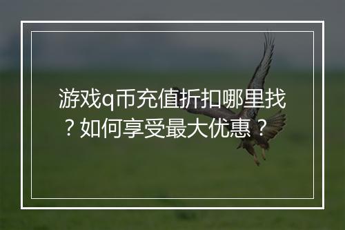 游戏q币充值折扣哪里找?如何享受最大优惠?