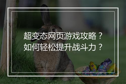 超变态网页游戏攻略？如何轻松提升战斗力？