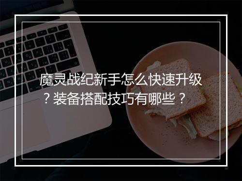 魔灵战纪新手怎么快速升级?装备搭配技巧有哪些?