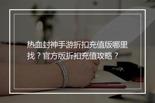 热血封神手游折扣充值版哪里找？官方版折扣充值攻略？