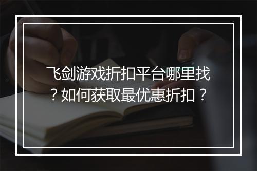 飞剑游戏折扣平台哪里找?如何获取最优惠折扣?